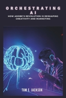 Orchestrating AI: How Adobe's Revolution Is Reshaping Creativity and Marketing: Discover the Breakthrough Tools and Platforms That Will Transform the Digital Landscape B0F26PJNKD Book Cover
