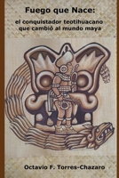 Fuego Que Nace: el conquistador teotihuacano que cambi� al mundo maya B09T8Q1V6Z Book Cover