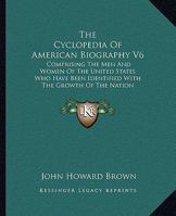 The Cyclopedia Of American Biography V6: Comprising The Men And Women Of The United States Who Have Been Identified With The Growth Of The Nation 1428640517 Book Cover