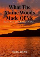 What The Maine Woods Made Of Me: Stories From a Life Outdoors In Maine B0H193RFGK Book Cover