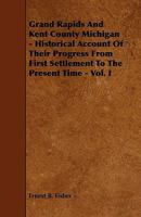 Grand Rapids and Kent County, Michigan: Historical Account of Their Progress from First Settlement to the Present Time, Volume 1 - Primary Source Edit B0BQ5TJ4FV Book Cover