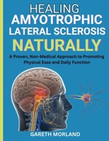 Healing Amyotrophic Lateral Sclerosis Naturally: A Proven, Non-Medical Approach to Promoting Physical Ease and Daily Function B0FSCRRM68 Book Cover