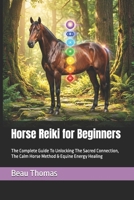 Horse Reiki for Beginners: The Complete Guide To Unlocking The Sacred Connection, The Calm Horse Method & Equine Energy Healing B0H2Z13HL7 Book Cover