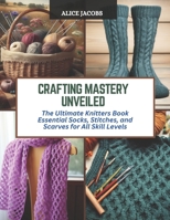 Crafting Mastery Unveiled: The Ultimate Knitters Book Essential Socks, Stitches, and Scarves for All Skill Levels B0CQZMBWFD Book Cover