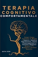 TERAPIA COGNITIVO COMPORTAMENTALE: Scopri Come Funziona la Mente e Impara a Gestire Depressione, Ansia, Preoccupazioni e Pensieri Negativi Grazie a 11 Semplici e Pratici Esercizi. B09T833X2W Book Cover