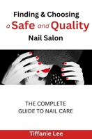 Finding & Choosing A Safe and Quality Nail Salon: The Complete Guide To Nail Care B0C7J2ZXGB Book Cover