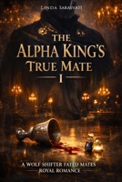 The Alpha King’s True Mate I: A Wolf Shifter Fated Mates Royal Romance B0GFWKQJW3 Book Cover