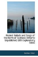 Ancient Ballads and Songs of the North of Scotland, Hitherto Unpublished, with Explanatory Notes 1354419723 Book Cover
