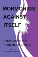 Mormonism Against Itself: A Handbook for Christian Workers 1588205444 Book Cover