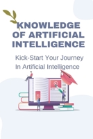 Knowledge Of Artificial Intelligence: Kick-Start Your Journey In Artificial Intelligence: Strategies To Apply Ai To The Future B09CKPG8N2 Book Cover