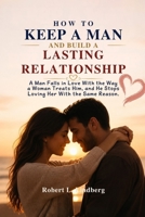 HOW TO KEEP A MAN AND BUILD A LASTING RELATIONSHIP: A Man Falls in Love With the Way a Woman Treats Him, and He Stops Loving Her With the Same Reason. B0HHRZYV7C Book Cover