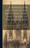 A Manual For The Study Of The Sepulchral Slabs And Crosses Of The Middle Ages 1021533262 Book Cover