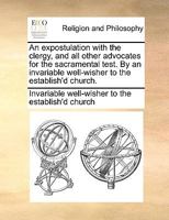 An expostulation with the clergy, and all other advocates for the sacramental test. By an invariable well-wisher to the establish'd church. 1170928110 Book Cover