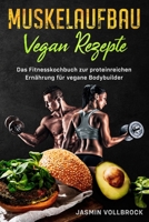 Muskelaufbau Vegan Rezepte: Das Fitnesskochbuch zur proteinreichen Ernährung für vegane Bodybuilder: inkl. Ernährungsplan und Tipps zur eiweißreichen Sporternährung für Veganer (German Edition) B08J1SK7TB Book Cover