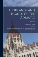 Highlands And Islands Of The Adriatic: Including Dalmatia, Croatia, And The Southern Provinces Of The Austrian Empire; Volume 2 1019291141 Book Cover