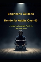 Beginner’s Guide to Kendo for Adults Over 40: A Mindful and Sustainable Path to the Way of the Sword B0FR1RZ25B Book Cover