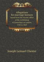 Allegations For Marriage Licences Issued From The Faculty Office Of The Archbishop Of Canterbury At London, 1543 To 1869 1176175165 Book Cover