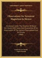 Observations on Terrestrial Magnetism in Mexico Conducted Under the Direction of Baron Von M�ller, with Notes and Illustrations of an Examination of the Volcano Popocatepetl and Its Vicinity 0548619239 Book Cover