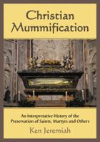 Christian Mummification: An Interpretative History of the Preservation of Saints, Martyrs and Others 0786465190 Book Cover