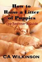 How to Raise a Litter of Puppies: The Beginner's Guide 1483905462 Book Cover