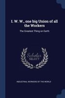 I. W. W., One Big Union of All the Workers: The Greatest Thing on Earth - Primary Source Edition 137683684X Book Cover