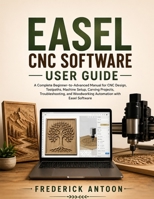 EASEL CNC SOFTWARE USER GUIDE: A Complete Beginner-to-Advanced Manual for CNC Design, Toolpaths, Machine Setup, Carving Projects, Troubleshooting, and Woodworking Automation with Easel Software B0H6XH9J34 Book Cover