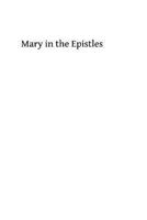 Mary in the Epistles: Of the Implicit Teaching of the Apostles Concerning the Blessed Virgin 1493706454 Book Cover