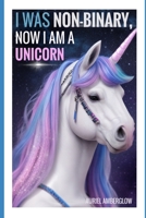 I Was Non-Binary, Now I Am a Unicorn: An epic tale of transformation B0CD13PKFJ Book Cover