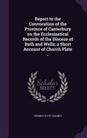 Report to the Convocation of the Province of Canterbury on the Ecclesiastical Records of the diocese of Bath and Wells; a short account of church plate .. 1347407111 Book Cover