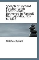 Speech of Richard Fetcher to his Constituents, Delivered in Faneuil Hall, Monday, Nov. 6, 1837 1110959575 Book Cover