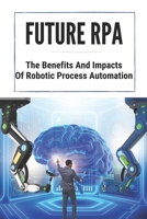 Future RPA: The Benefits And Impacts Of Robotic Process Automation: How Do I Learn Rpa Automation? B099BWLK5D Book Cover