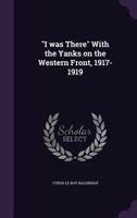 "I Was There" with the Yanks On the Western Front, 1917-1919 1015887163 Book Cover