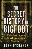 The Secret History of Bigfoot: Field Notes on a North American Monster 1464216630 Book Cover