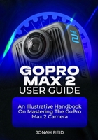 GOPRO MAX 2 USER GUIDE: AN ILLUSTRATIVE HANDBOOK ON MASTERING THE GOPRO MAX 2 CAMERA B0FTGDQWY5 Book Cover