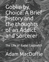 Goblin by Choice: A Brief history and the thoughts of an Addict and Sorcerer: The Life of Radar Cogsnatch 1980774722 Book Cover