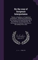 By the way of Scripture interpretaion: theism, a prophecy, or, prophetical dissertation ; predicting and declaring the coming of the expected Messiah, ... theocracy, in the calling of the Jews, 1178307727 Book Cover