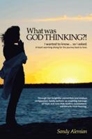 What Was God Thinking?!: I Wanted to Know...So I Asked. a Heart-Warming Dialog for the Journey Back to Love. 1452501440 Book Cover