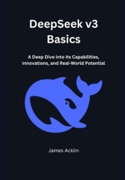 DeepSeek v3 Basics: A Deep Dive into Its Capabilities, Innovations, and Real-World Potential B0DWLK7HCK Book Cover
