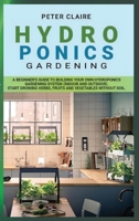Hydroponics Gardening: A Beginner's Guide to Building Your Own Hydroponics Gardening System (Indoor and Outdoor). Start Growing Herbs, Fruits and Vegetables Without Soil 1802169857 Book Cover