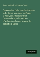 Osservazioni della amministrazione della Banca nazionale nel Regno d'Italia, alla relazione della Commissione parlamentare d'inchiesta sul corso forzoso dei biglietti di Banca (Italian Edition) 3563217939 Book Cover