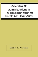 Calendars of Administrations in the Consistory Court of Lincoln, A.D. 1540-1659 9354440371 Book Cover