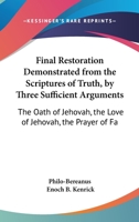 Final Restoration Demonstrated From The Scriptures Of Truth, By Three Sufficient Arguments: The Oath Of Jehovah, The Love Of Jehovah, The Prayer Of Faith (1821) 1104127350 Book Cover