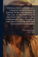Epistola Gratulatoria Ad ... Comitem de Nottingham [On His Work. the Answer of the Earl of Nottingham to Mr. Whiston's Letter to Him Concerning the Eternity of the Son of God] AB Episcopo Cicestrensi  1172671850 Book Cover