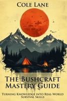 The Bushcraft Mastery Guide: Turning Knowledge into Real-World Survival Skills: A Step-by-Step System to Overcome the Gap Between Theory and Practice in Wilderness Living B0F2J9STZC Book Cover