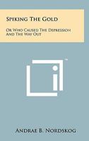 Spiking the Gold: Or Who Caused the Depression and the Way Out 1258119218 Book Cover
