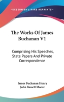 The Works Of James Buchanan V1: Comprising His Speeches, State Papers And Private Correspondence 0548505330 Book Cover