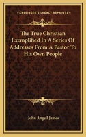The True Christian Exemplified In A Series Of Addresses From A Pastor To His Own People 1425517803 Book Cover