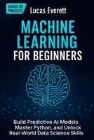 Machine Learning for Beginners: Build Predictive AI Models, Master Python, and Unlock Real-World Data Science Skills (Tech Mastery for Beginners: AI, Python & the Future of Work) B0FD6SP2LV Book Cover