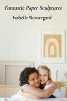 Fantastic Paper Sculptures: Creative Projects For Young Builders And Imaginative Craftspeople B0FBHQ29RK Book Cover