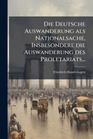 Die Deutsche Auswanderung Als Nationalsache, Insbesondere Die Auswanderung Des Proletariats... 1278299823 Book Cover